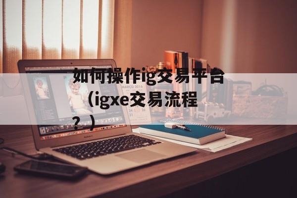 如何操作ig交易平台 （igxe交易流程？）