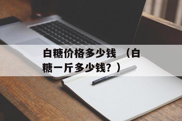 白糖价格多少钱 （白糖一斤多少钱？）