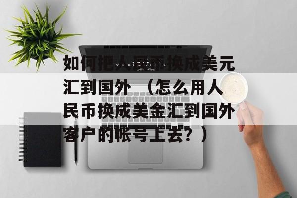 如何把人民币换成美元汇到国外 （怎么用人民币换成美金汇到国外客户的帐号上去？）