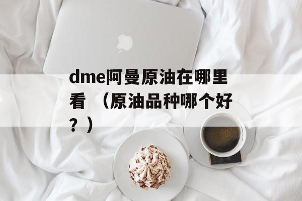 dme阿曼原油在哪里看 （原油品种哪个好？）