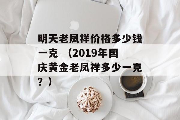 明天老凤祥价格多少钱一克 （2019年国庆黄金老凤祥多少一克？）