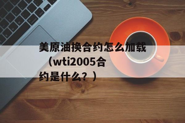 美原油换合约怎么加载 （wti2005合约是什么？）