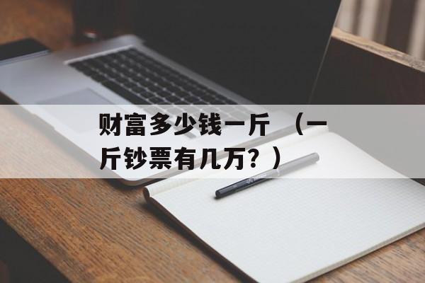 财富多少钱一斤 （一斤钞票有几万？）