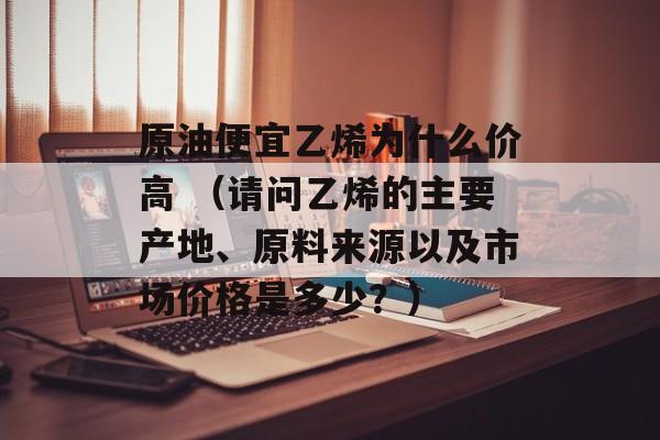 原油便宜乙烯为什么价高 （请问乙烯的主要产地、原料来源以及市场价格是多少？）