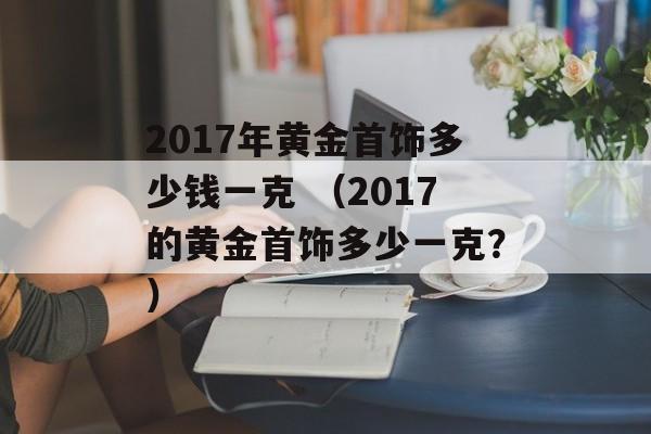 2017年黄金首饰多少钱一克 （2017的黄金首饰多少一克？）