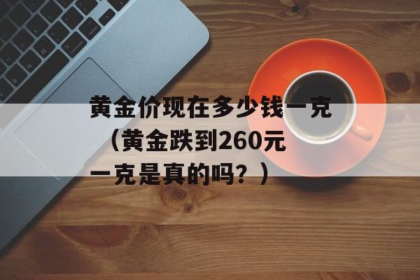 黄金价现在多少钱一克 （黄金跌到260元一克是真的吗？）