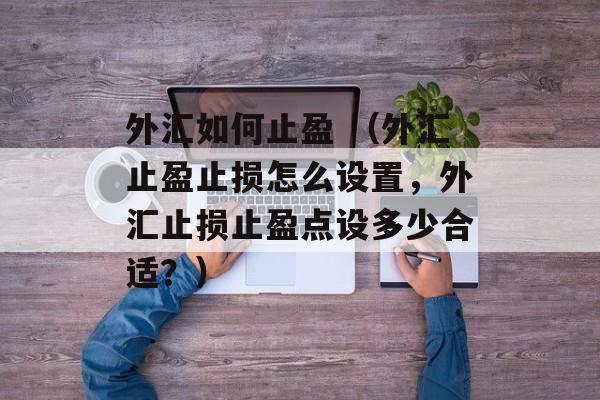 外汇如何止盈 （外汇止盈止损怎么设置，外汇止损止盈点设多少合适？）