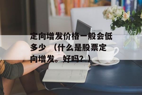 定向增发价格一般会低多少 （什么是股票定向增发。好吗？）