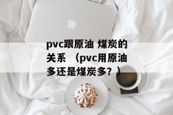 pvc跟原油 煤炭的关系 （pvc用原油多还是煤炭多？）