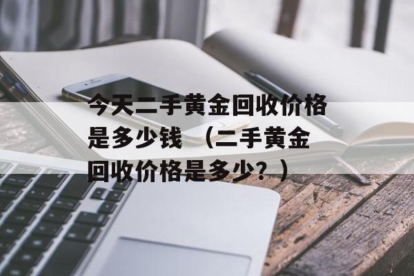 今天二手黄金回收价格是多少钱 （二手黄金回收价格是多少？）