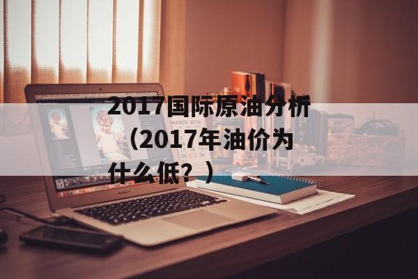 2017国际原油分析 （2017年油价为什么低？）