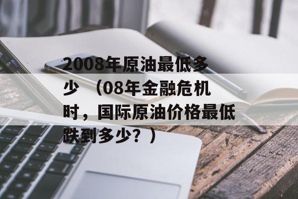 2008年原油最低多少 （08年金融危机时，国际原油价格最低跌到多少？）