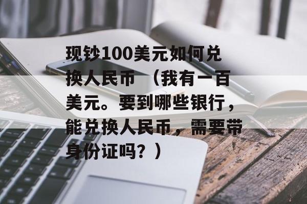 现钞100美元如何兑换人民币 （我有一百美元	。要到哪些银行，能兑换人民币	，需要带身份证吗？）