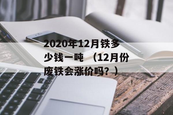 2020年12月铁多少钱一吨 （12月份废铁会涨价吗？）