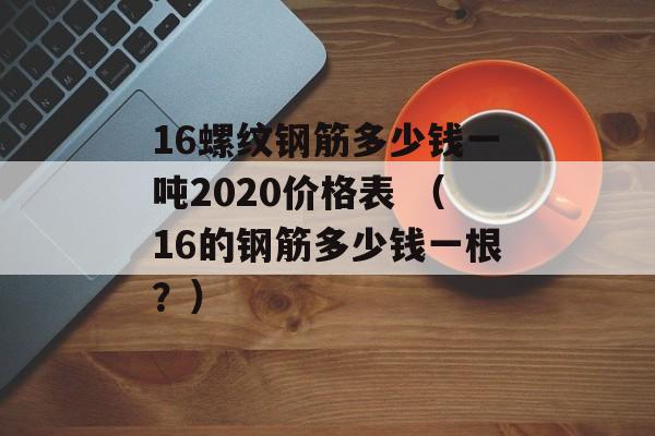 16螺纹钢筋多少钱一吨2020价格表 （16的钢筋多少钱一根？）