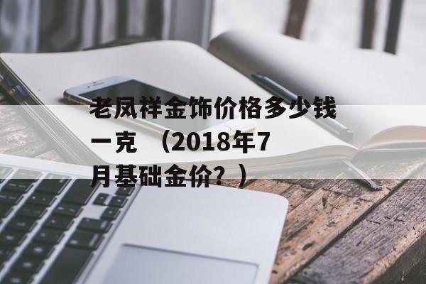 老凤祥金饰价格多少钱一克 （2018年7月基础金价？）