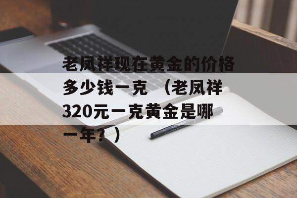 老凤祥现在黄金的价格多少钱一克 （老凤祥320元一克黄金是哪一年？）