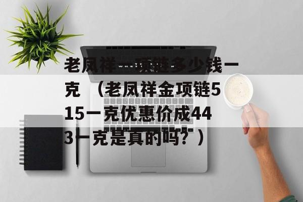 老凤祥一项链多少钱一克 （老凤祥金项链515一克优惠价成443一克是真的吗？）