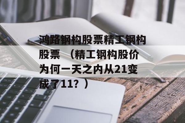 鸿路钢构股票精工钢构股票 （精工钢构股价为何一天之内从21变成了11？）