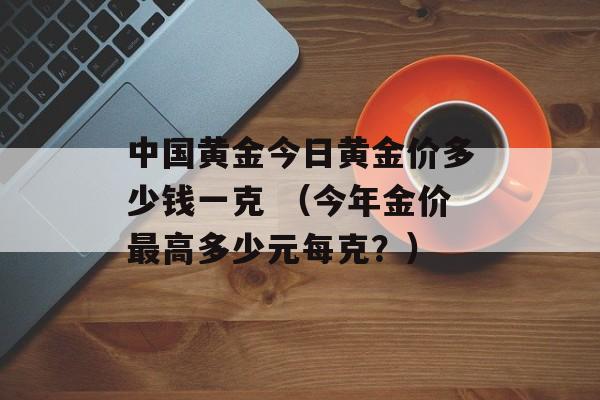 中国黄金今日黄金价多少钱一克 （今年金价最高多少元每克？）