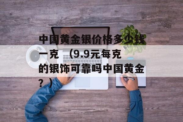 中国黄金银价格多少钱一克 （9.9元每克的银饰可靠吗中国黄金？）