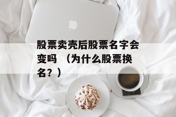 股票卖壳后股票名字会变吗 （为什么股票换名？）