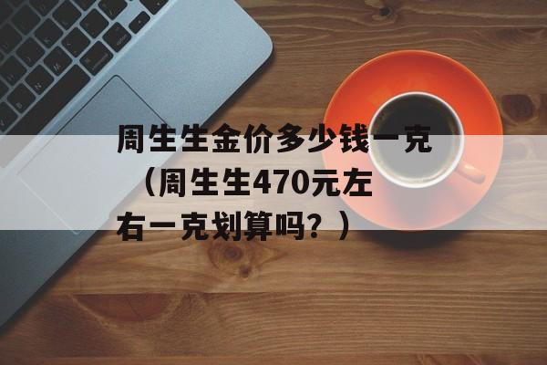 周生生金价多少钱一克 （周生生470元左右一克划算吗？）