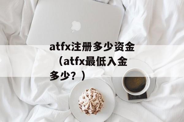 atfx注册多少资金 （atfx最低入金多少？）