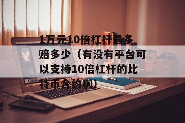 1万元10倍杠杆最多赔多少（有没有平台可以支持10倍杠杆的比特币合约啊）