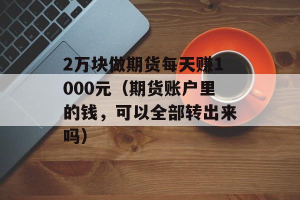 2万块做期货每天赚1000元（期货账户里的钱，可以全部转出来吗）