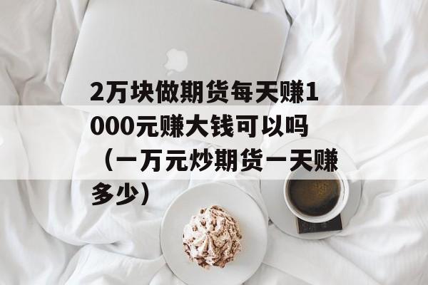 2万块做期货每天赚1000元赚大钱可以吗（一万元炒期货一天赚多少）