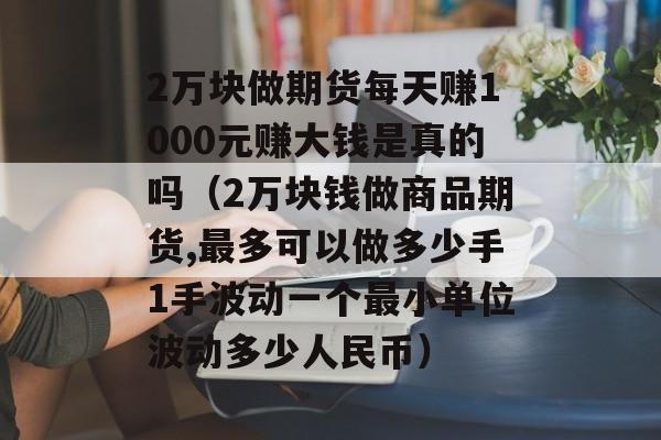 2万块做期货每天赚1000元赚大钱是真的吗（2万块钱做商品期货,最多可以做多少手1手波动一个最小单位波动多少人民币）