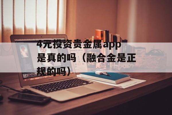 4元投资贵金属app是真的吗（融合金是正规的吗）