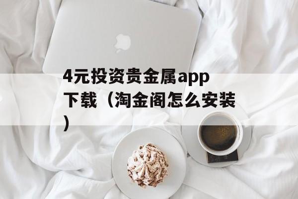 4元投资贵金属app下载（淘金阁怎么安装）