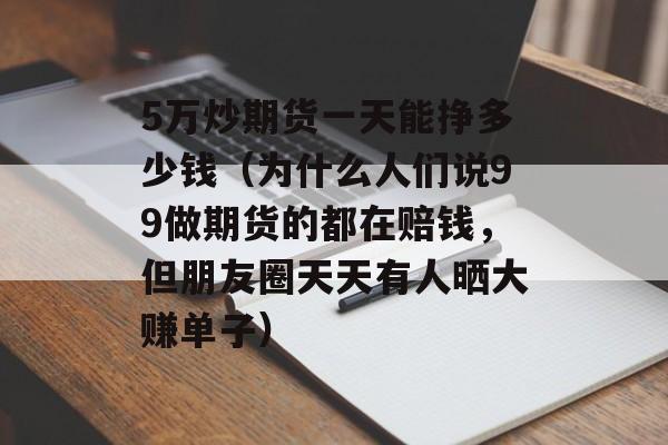 5万炒期货一天能挣多少钱（为什么人们说99做期货的都在赔钱，但朋友圈天天有人晒大赚单子）