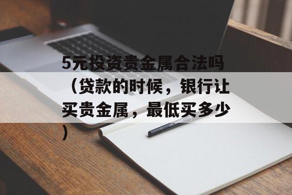 5元投资贵金属合法吗（贷款的时候，银行让买贵金属，最低买多少）