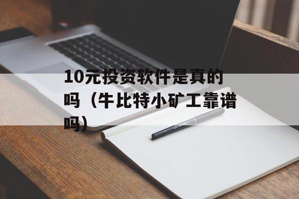 10元投资软件是真的吗（牛比特小矿工靠谱吗）