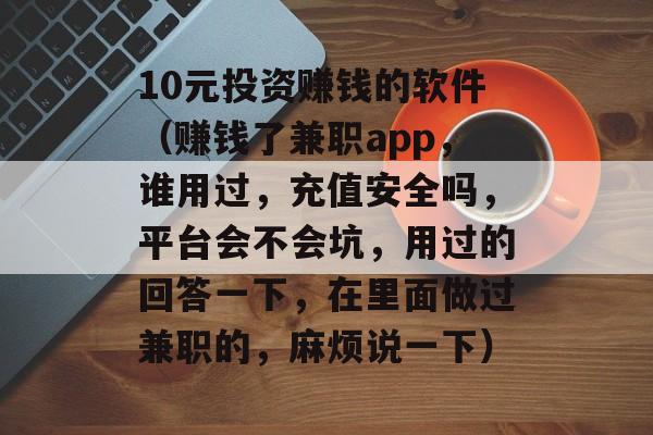 10元投资赚钱的软件（赚钱了兼职app，谁用过，充值安全吗，平台会不会坑，用过的回答一下，在里面做过兼职的，麻烦说一下）