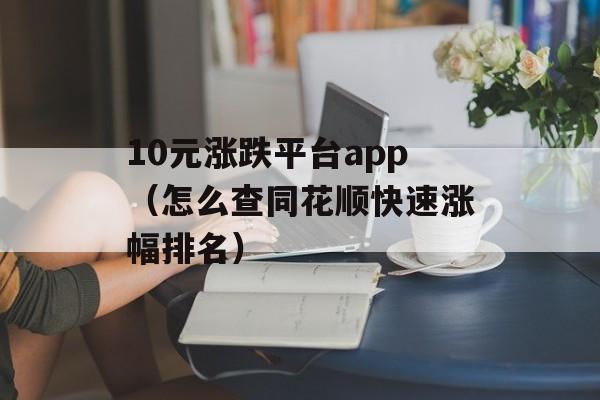 10元涨跌平台app（怎么查同花顺快速涨幅排名）