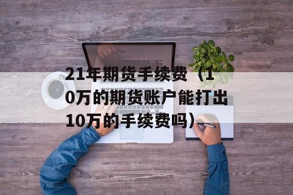 21年期货手续费（10万的期货账户能打出10万的手续费吗）