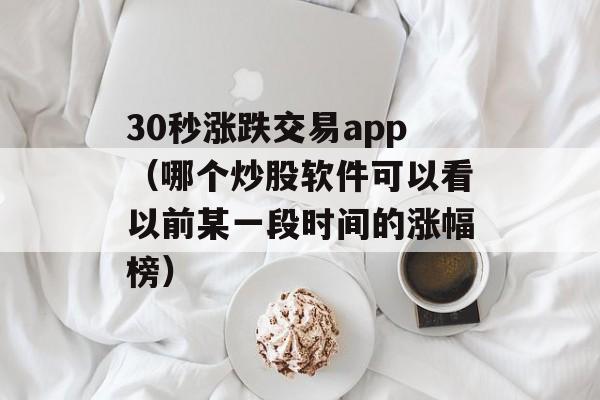 30秒涨跌交易app（哪个炒股软件可以看以前某一段时间的涨幅榜）