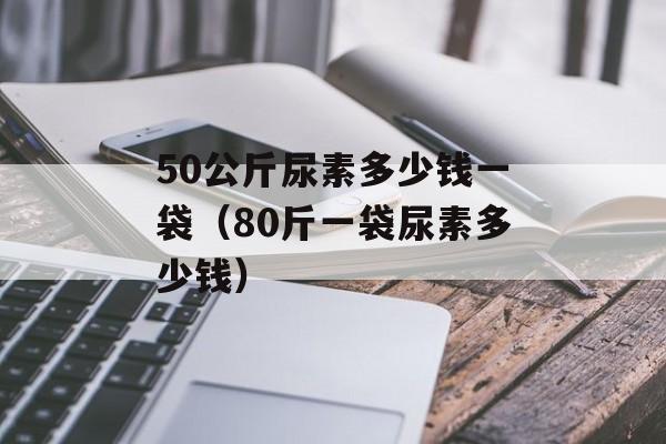 50公斤尿素多少钱一袋（80斤一袋尿素多少钱）