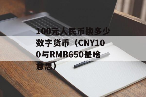 100元人民币换多少数字货币（CNY100与RMB650是啥意思）