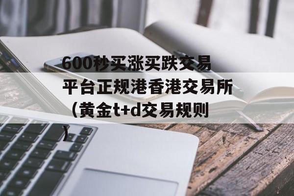 600秒买涨买跌交易平台正规港香港交易所（黄金t+d交易规则）