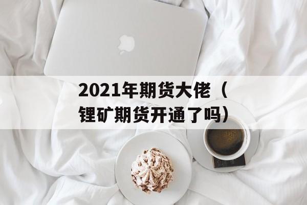 2021年期货大佬（锂矿期货开通了吗）