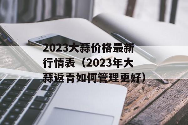 2023大蒜价格最新行情表（2023年大蒜返青如何管理更好）