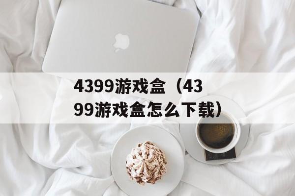 4399游戏盒（4399游戏盒怎么下载）