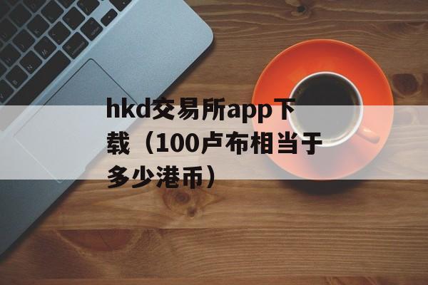 hkd交易所app下载（100卢布相当于多少港币）