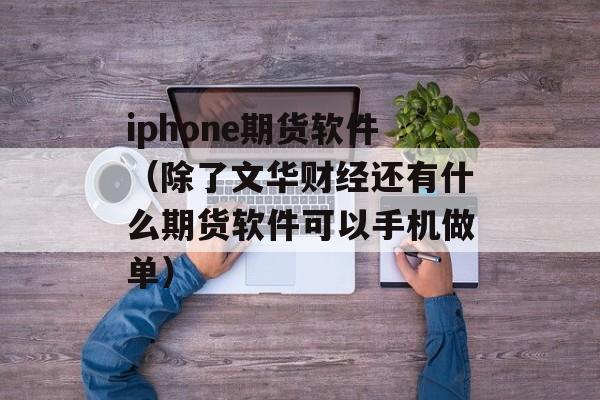 iphone期货软件（除了文华财经还有什么期货软件可以手机做单）