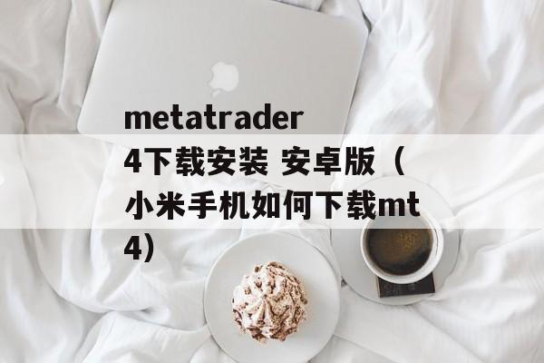 metatrader4下载安装 安卓版（小米手机如何下载mt4）